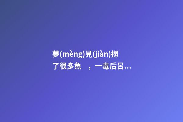 夢(mèng)見(jiàn)撈了很多魚，一毒后呂雉殺死功臣剁肉醬